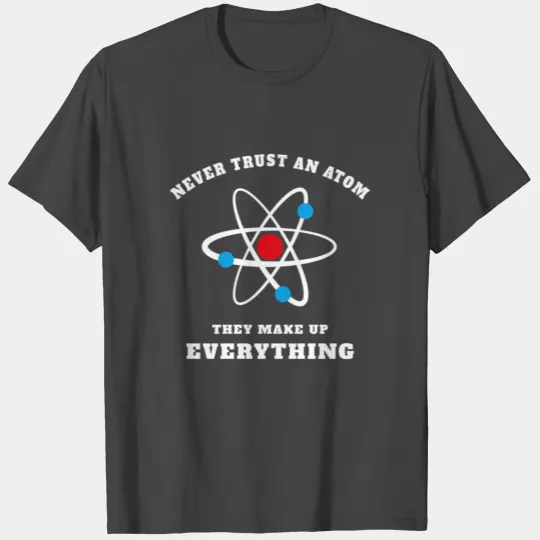 Never Trust An Atom - They Make Up Everything T Shirts