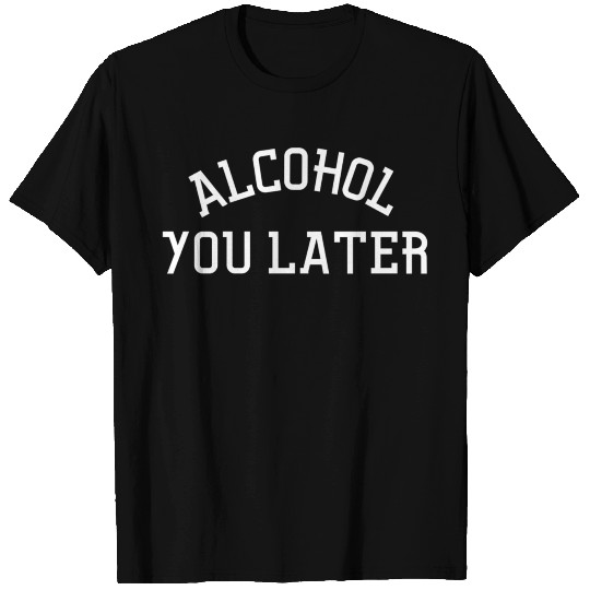 Alcohol You Later T Shirts