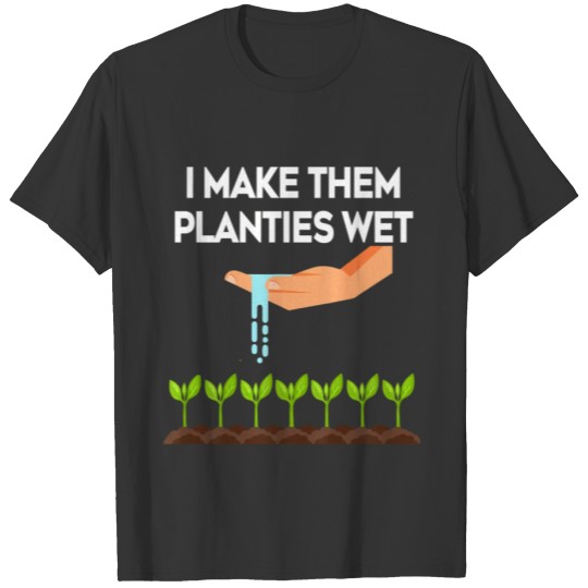 I Make Them Planties Wet Garden I Wet My Plants T Shirts