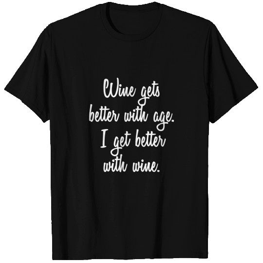 Wine Gets Better With Age I Get Better With Wine T Shirts