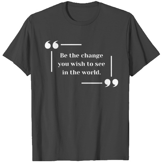 Be the change you wish to see in the world T Shirts