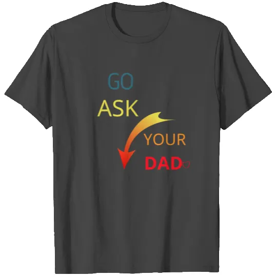 Go ask your dad T Shirts