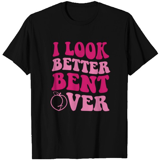 I Look Better Bent Over T Shirts