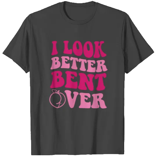 I Look Better Bent Over T Shirts