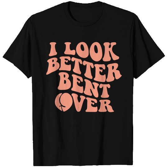 I Look Better Bent Over T Shirts