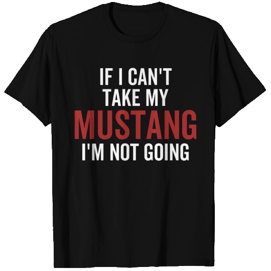 If I Can'T Take My Mustang I'M Not Going Car Guy T Shirts