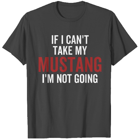 If I Can'T Take My Mustang I'M Not Going Car Guy T Shirts