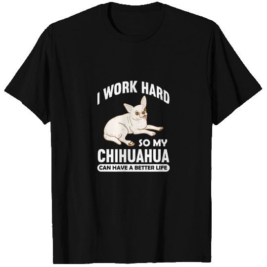 I Work Hard So My Chihuahua Can Have A Better Life T Shirts