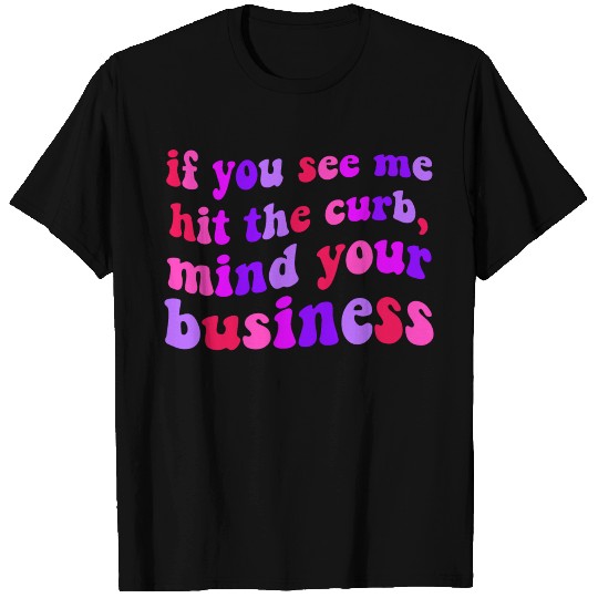 If You See Me Hit The Curb, Mind Your Business T Shirts