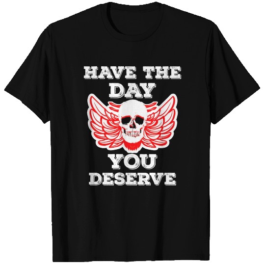 Have The Day You Deserve T Shirts