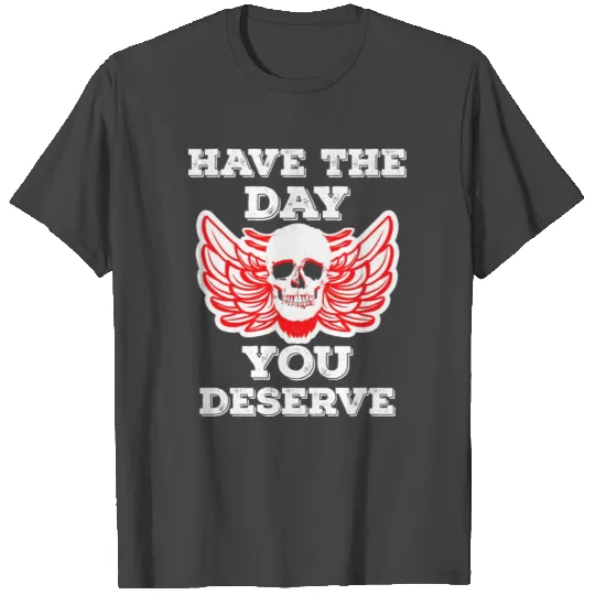 Have The Day You Deserve T Shirts
