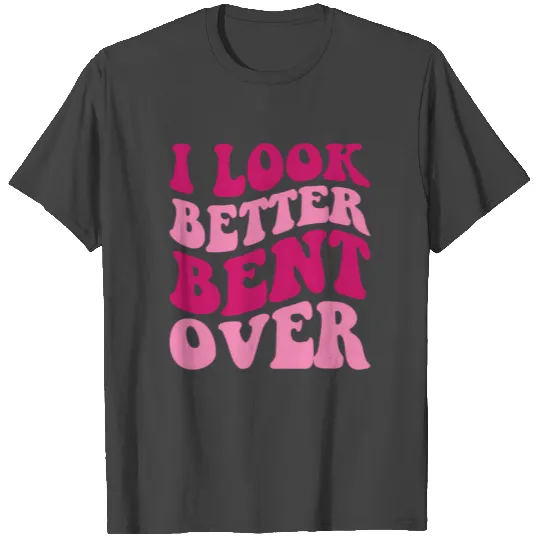 I Look Better Bent Over Wo Saying T Shirts