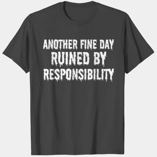 Another fine day ruined by responsibility T Shirts