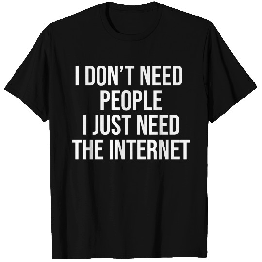 I Don t Need People I Just Need The Internet T Shirts
