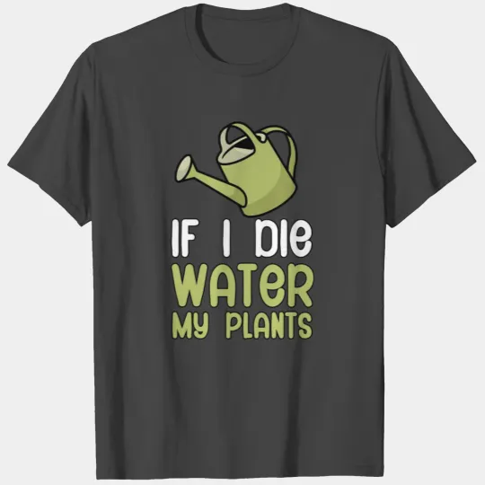 If i die water my plants T Shirts