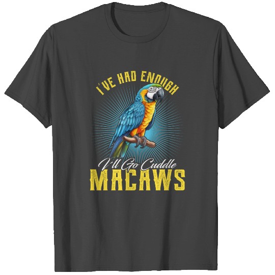 Macaw I've had enough I'll go Cuddle Macaws T Shirts