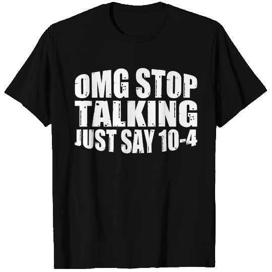 Omg Stop Talking, Just Say 10-4 4 T Shirts