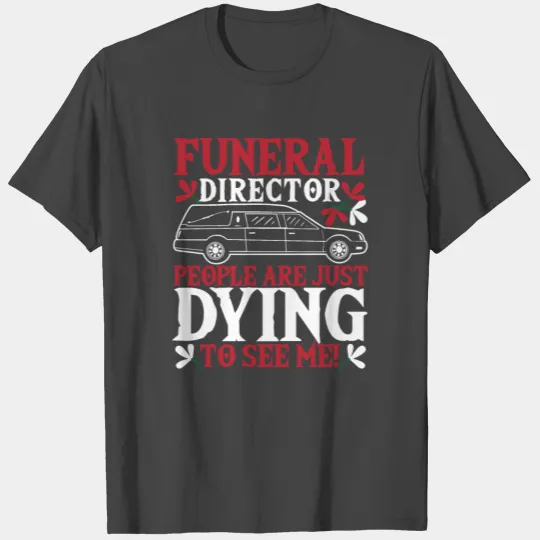 Funeral Director People Are Just Dying To See Me! T Shirts