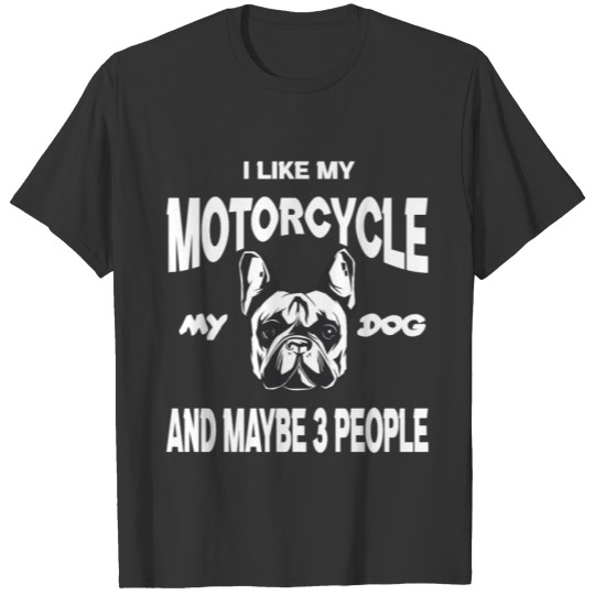 I like my Motorcycle my Dog and maybe 3 people T Shirts