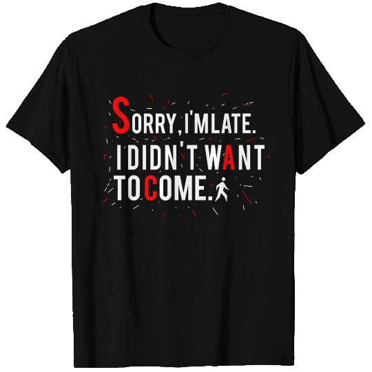 Sorry, I'm late. I didn't want to come. T Shirts