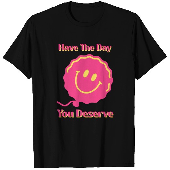Have The Day You Deserve, pink smile face, balloon T Shirts