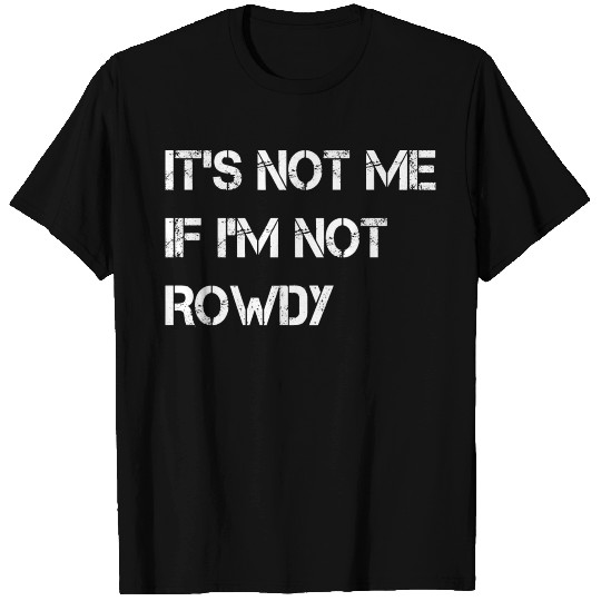 It s Not Me If I m Not Rowdy T Shirts