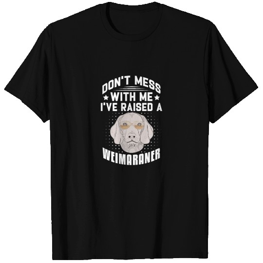 Don't Mess With Me I've Raised A Weimaraner T Shirts
