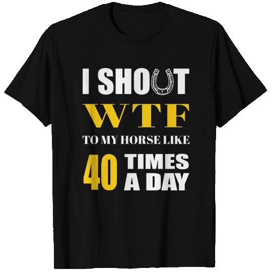I SHOUT WTF TO MY HORSE LIKE 40 TIMES A DAY T Shirts