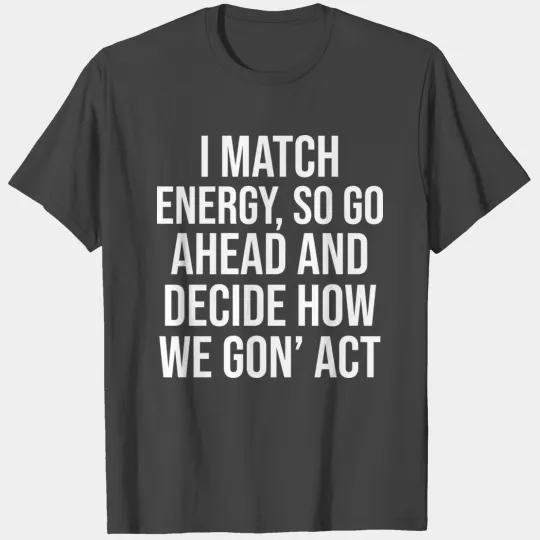I Match Energy So Go Ahead And Decide How We Gon T Shirts