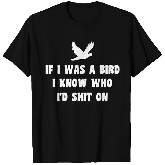 If I was a bird I know who I'd shit On Fun Saying T Shirts