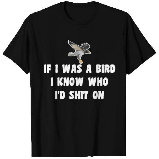 If I was a bird I know who I'd shit On Fun Saying T Shirts