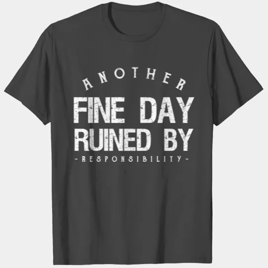 Another fine day ruined by responsibility T Shirts