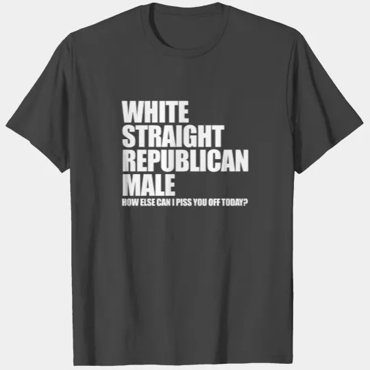 White Straight Republican Male Piss You Off Today T Shirts