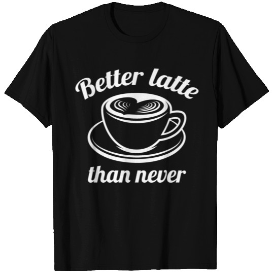 Better Latte Than Never T Shirts