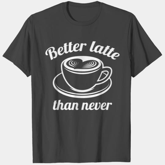 Better Latte Than Never T Shirts