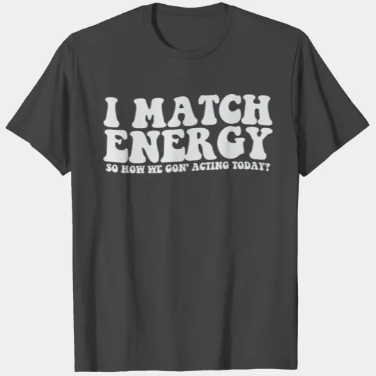 I Match Energy So How We Gon' Acting Today T Shirts