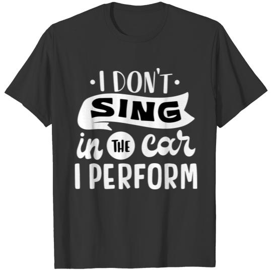 I Dont sing in the car i perform T Shirts