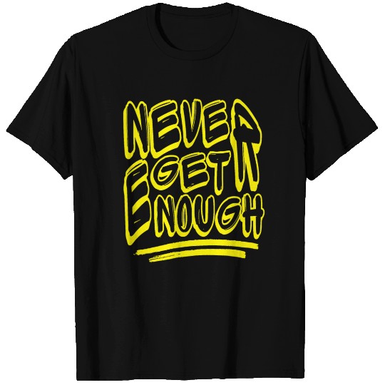 Never get enough T Shirts
