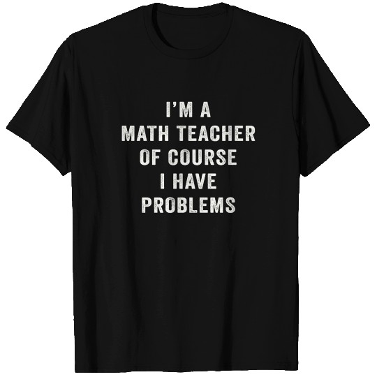 I'm A Math Teacher Of Course I Have Problems T Shirts