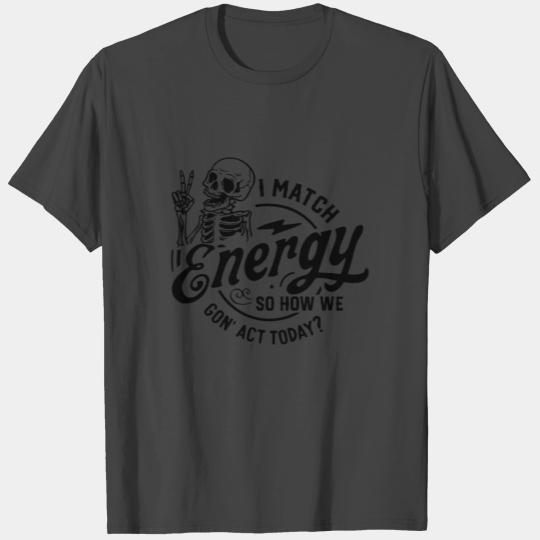 I Match Energy So How We Gon Act Today T Shirts