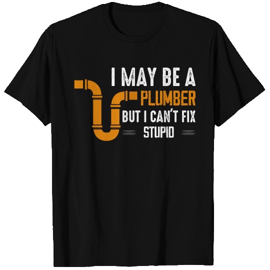 I May Be A Plumber But I Can't Fix Stupid Pipe Plu T Shirts
