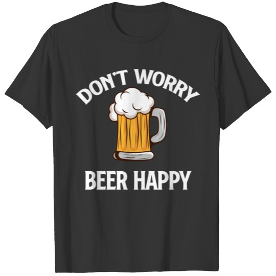Don't Worry Beer Happy Funny Heavy Drinker T Shirts