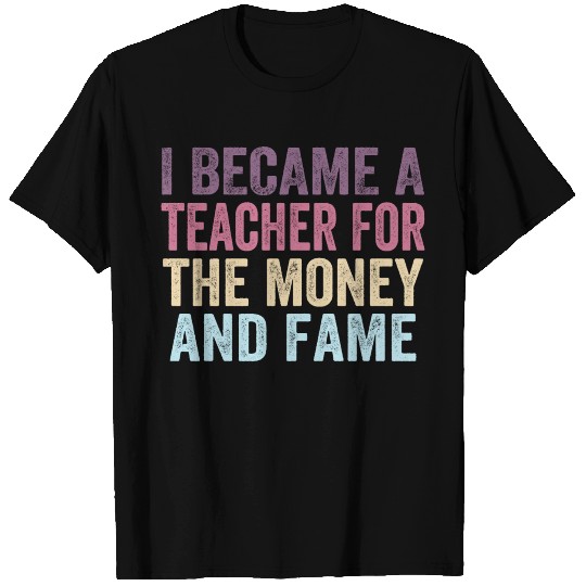 I Became A Teacher For The Money And Fame T Shirts