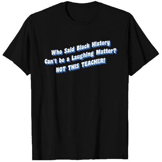 Who Said Black History Can’t be a Laughing Matter? T Shirts