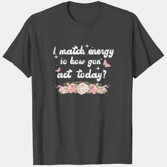I Match Energy So How We Gon' Act Today T Shirts