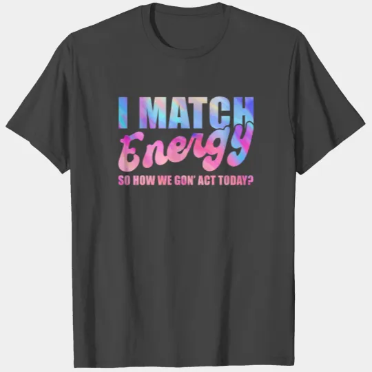 I Match Energy So How We Gon' Act Today T Shirts