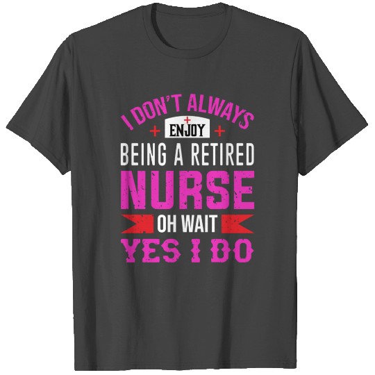 I Don't Always Enjoy Being A Retired Nurse Oh Wait T Shirts
