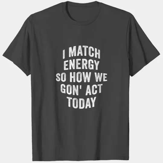 I Match Energy So How We Gon' Act Today T Shirts