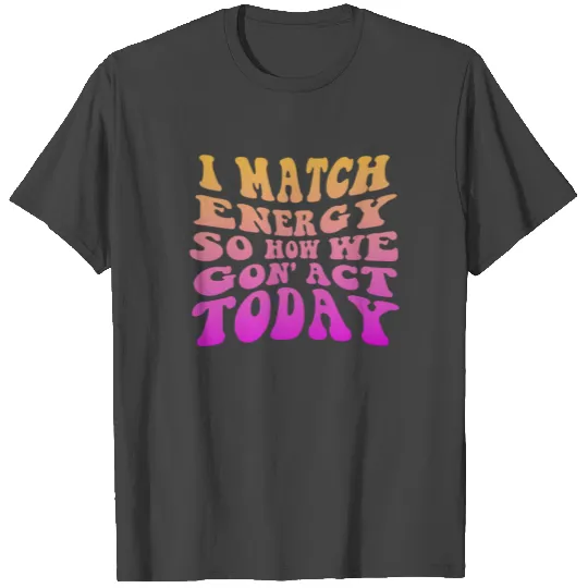I Match Energy So How We Gon' Act Today T Shirts