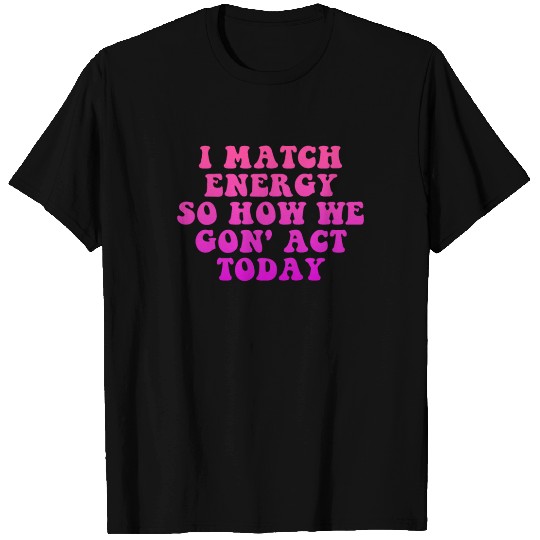 I Match Energy So How We Gon' Act Today T Shirts
